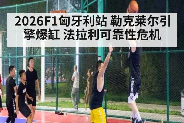 2026F1匈牙利站 勒克莱尔引擎爆缸 法拉利可靠性危机