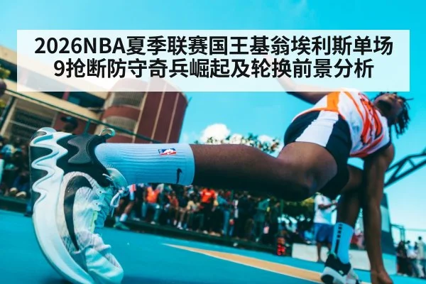 2026NBA夏季联赛国王基翁埃利斯单场9抢断防守奇兵崛起及轮换前景分析