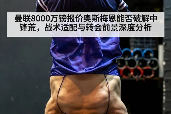 曼联8000万镑报价奥斯梅恩能否破解中锋荒，战术适配与转会前景深度分析
