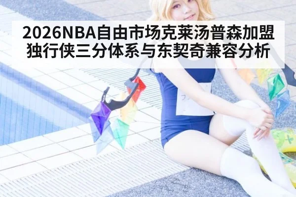 2026NBA自由市场克莱汤普森加盟独行侠三分体系与东契奇兼容分析