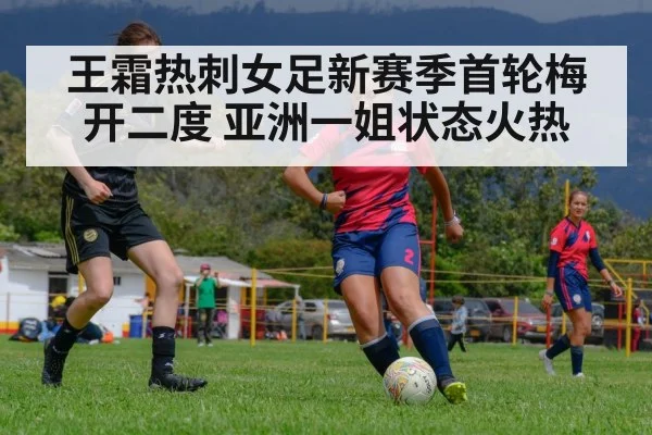 王霜热刺女足新赛季首轮梅开二度 亚洲一姐状态火热
