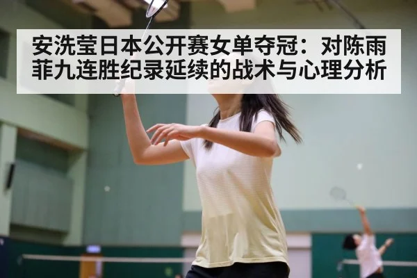 安洗莹日本公开赛女单夺冠：对陈雨菲九连胜纪录延续的战术与心理分析