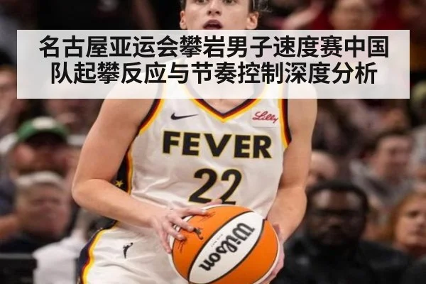 名古屋亚运会攀岩男子速度赛中国队起攀反应与节奏控制深度分析
